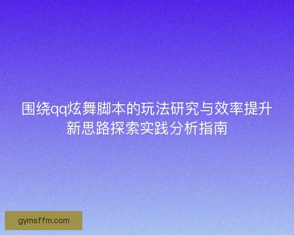 围绕qq炫舞脚本的玩法研究与效率提升新思路探索实践分析指南
