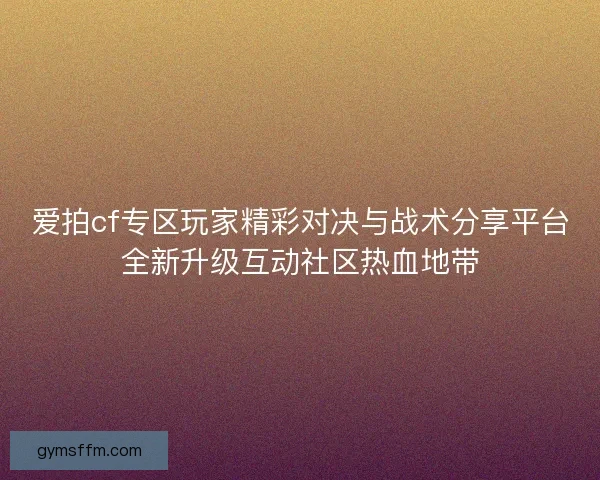 爱拍cf专区玩家精彩对决与战术分享平台全新升级互动社区热血地带