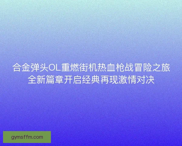 合金弹头OL重燃街机热血枪战冒险之旅全新篇章开启经典再现激情对决