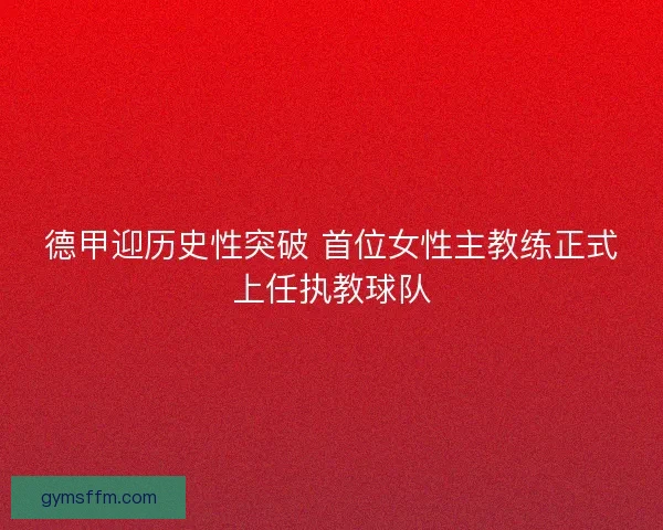 德甲迎历史性突破 首位女性主教练正式上任执教球队