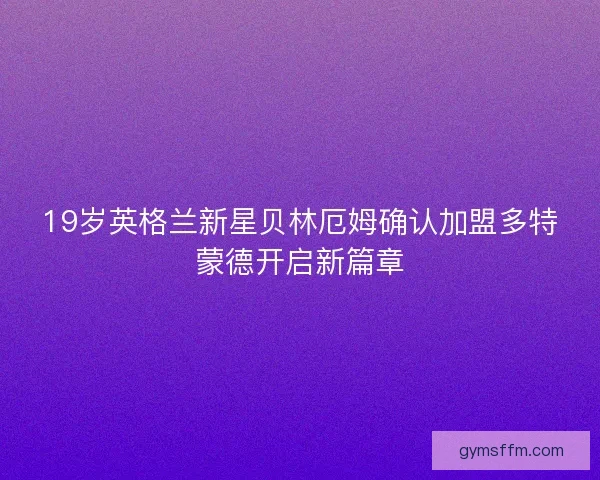19岁英格兰新星贝林厄姆确认加盟多特蒙德开启新篇章