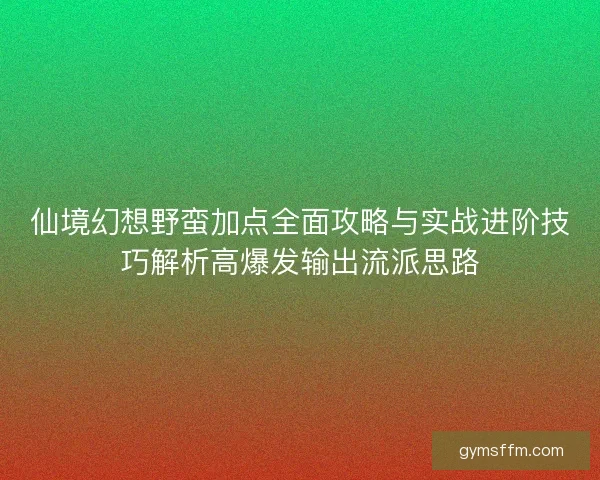 仙境幻想野蛮加点全面攻略与实战进阶技巧解析高爆发输出流派思路