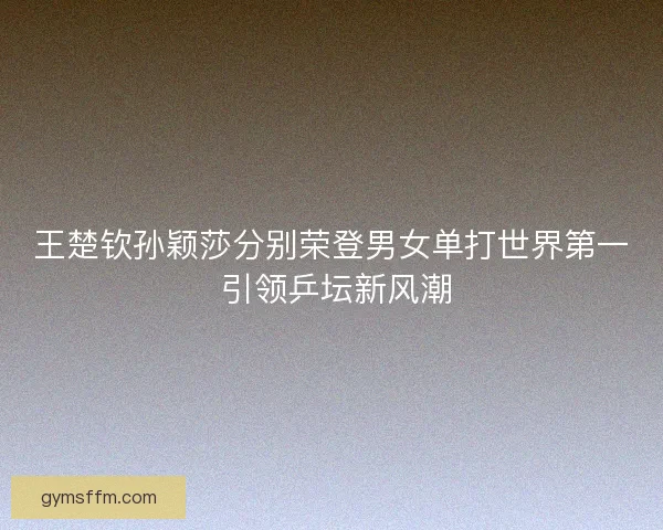 王楚钦孙颖莎分别荣登男女单打世界第一 引领乒坛新风潮