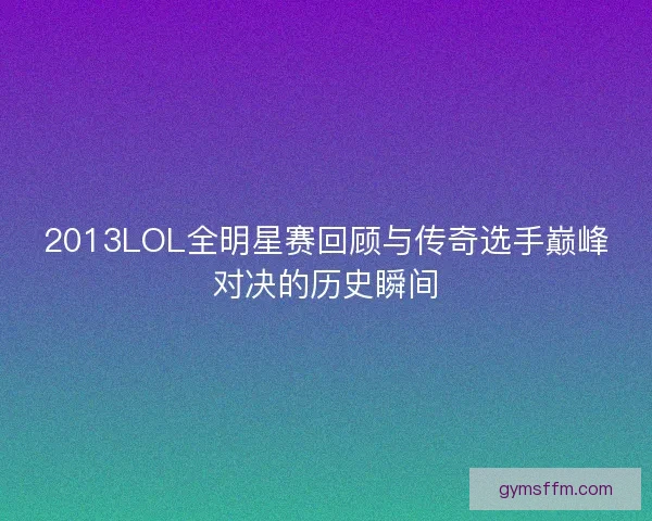 2013LOL全明星赛回顾与传奇选手巅峰对决的历史瞬间