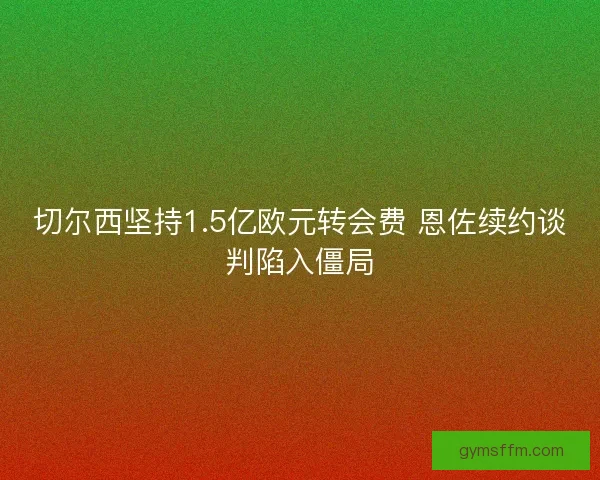 切尔西坚持1.5亿欧元转会费 恩佐续约谈判陷入僵局