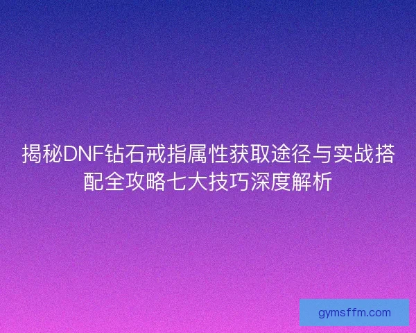 揭秘DNF钻石戒指属性获取途径与实战搭配全攻略七大技巧深度解析