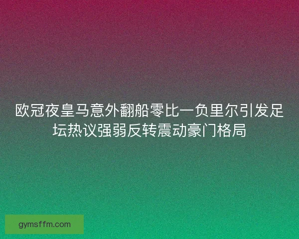 欧冠夜皇马意外翻船零比一负里尔引发足坛热议强弱反转震动豪门格局