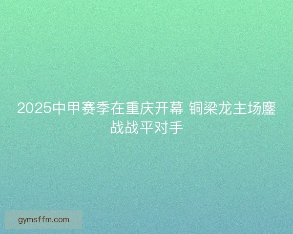 2025中甲赛季在重庆开幕 铜梁龙主场鏖战战平对手