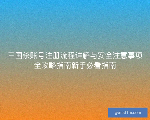 三国杀账号注册流程详解与安全注意事项全攻略指南新手必看指南