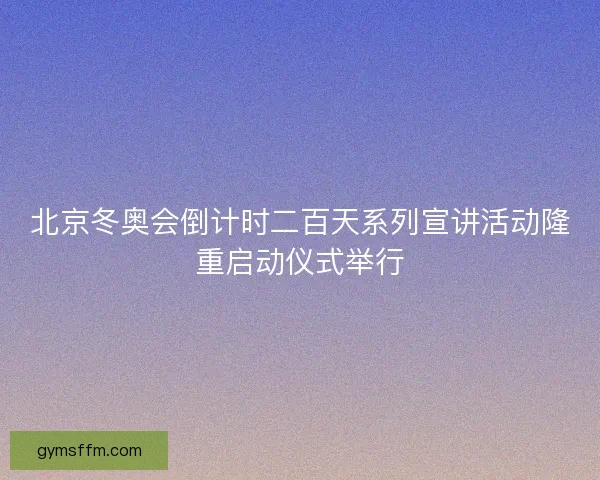 北京冬奥会倒计时二百天系列宣讲活动隆重启动仪式举行