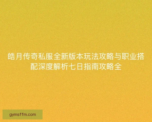皓月传奇私服全新版本玩法攻略与职业搭配深度解析七日指南攻略全