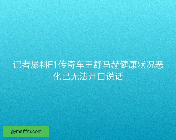 记者爆料F1传奇车王舒马赫健康状况恶化已无法开口说话