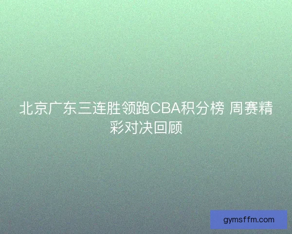 北京广东三连胜领跑CBA积分榜 周赛精彩对决回顾