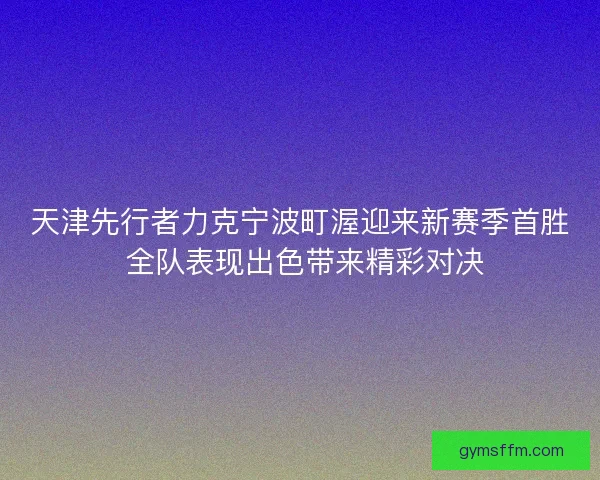 天津先行者力克宁波町渥迎来新赛季首胜 全队表现出色带来精彩对决