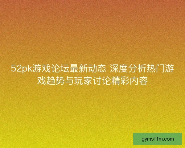 52pk游戏论坛最新动态 深度分析热门游戏趋势与玩家讨论精彩内容