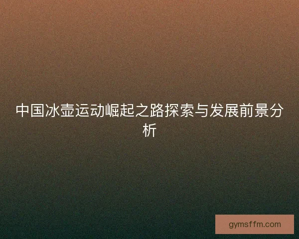 中国冰壶运动崛起之路探索与发展前景分析