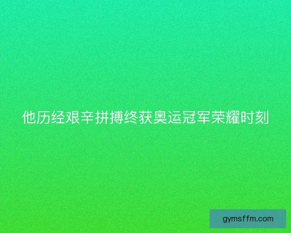 他历经艰辛拼搏终获奥运冠军荣耀时刻