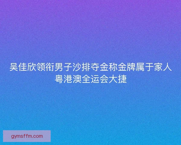 吴佳欣领衔男子沙排夺金称金牌属于家人粤港澳全运会大捷