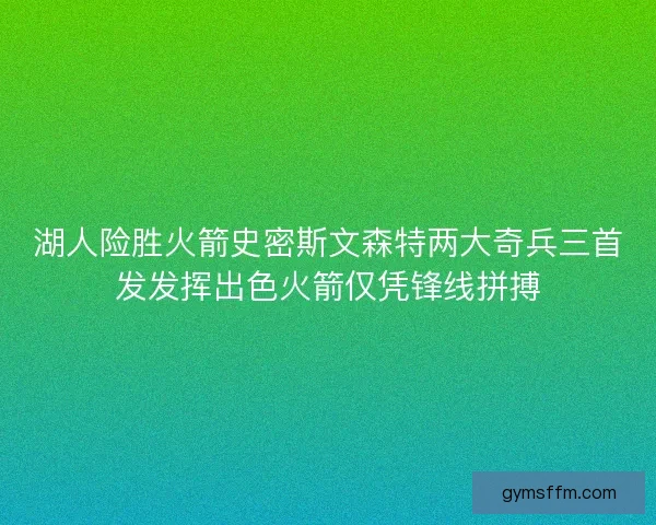 湖人险胜火箭史密斯文森特两大奇兵三首发发挥出色火箭仅凭锋线拼搏