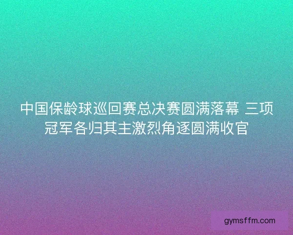 中国保龄球巡回赛总决赛圆满落幕 三项冠军各归其主激烈角逐圆满收官