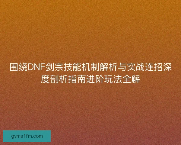 围绕DNF剑宗技能机制解析与实战连招深度剖析指南进阶玩法全解