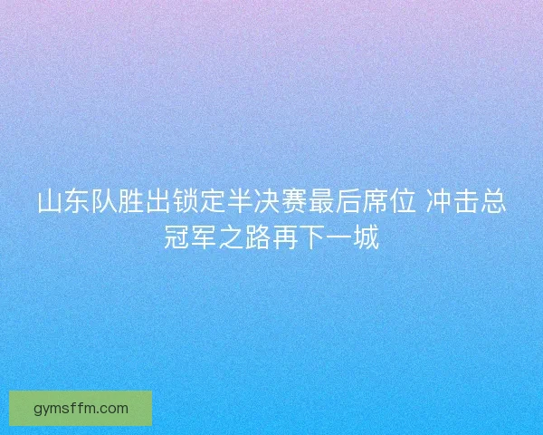 山东队胜出锁定半决赛最后席位 冲击总冠军之路再下一城
