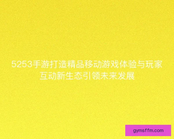 5253手游打造精品移动游戏体验与玩家互动新生态引领未来发展