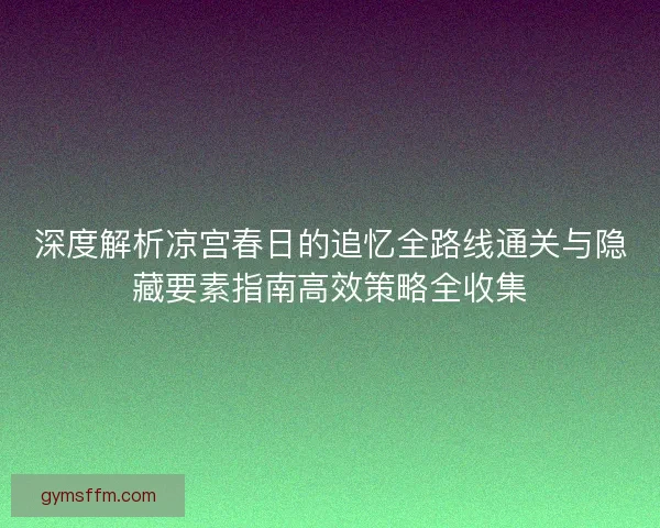 深度解析凉宫春日的追忆全路线通关与隐藏要素指南高效策略全收集